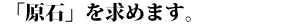 むき出しの原石を求めます